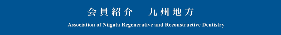 会員紹介　九州地方
　　Association of Niigata Regenerative and Reconstructive Dentistry